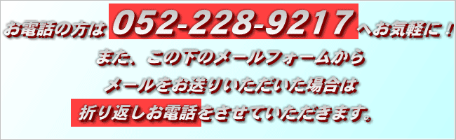 お電話の方は 052-228-9217 へお気軽に!また、この下のメールフォームからメールをお送りいただいた場合は折り返しお電話をさせていただきます。